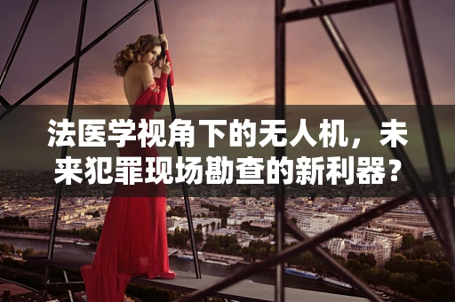 法医学视角下的无人机，未来犯罪现场勘查的新利器？