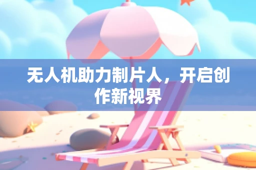 无人机助力制片人，开启创作新视界