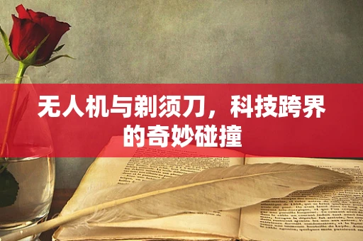 无人机与剃须刀，科技跨界的奇妙碰撞