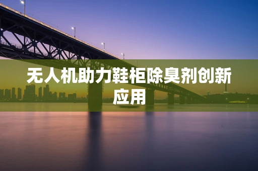 无人机助力鞋柜除臭剂创新应用