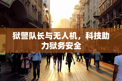狱警队长与无人机，科技助力狱务安全