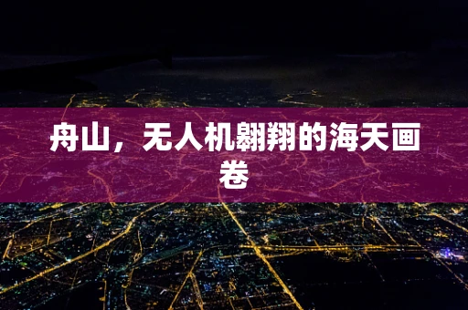 舟山，无人机翱翔的海天画卷