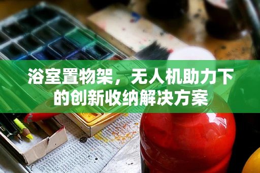 浴室置物架，无人机助力下的创新收纳解决方案