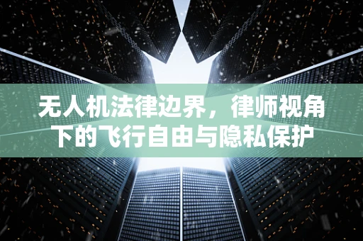 无人机法律边界，律师视角下的飞行自由与隐私保护