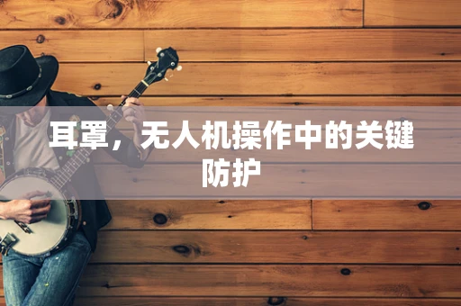 耳罩，无人机操作中的关键防护