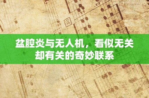 盆腔炎与无人机，看似无关却有关的奇妙联系