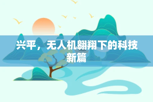 兴平，无人机翱翔下的科技新篇