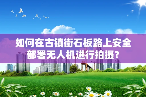 如何在古镇街石板路上安全部署无人机进行拍摄？