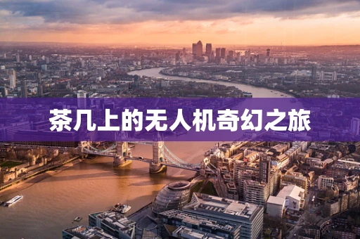 茶几上的无人机奇幻之旅