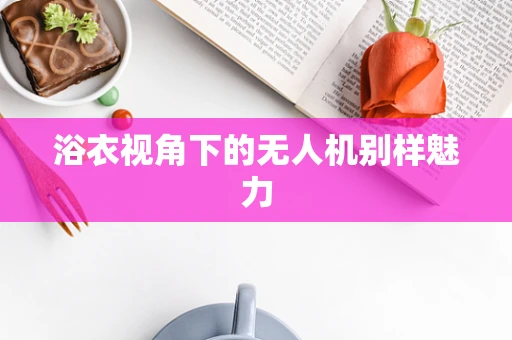 浴衣视角下的无人机别样魅力