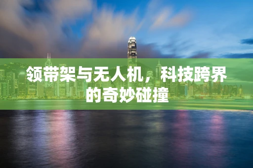 领带架与无人机，科技跨界的奇妙碰撞