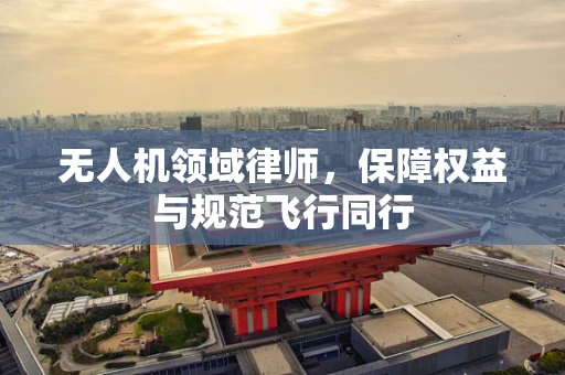 无人机领域律师，保障权益与规范飞行同行