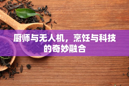 厨师与无人机，烹饪与科技的奇妙融合