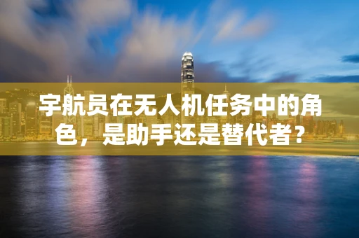 宇航员在无人机任务中的角色，是助手还是替代者？