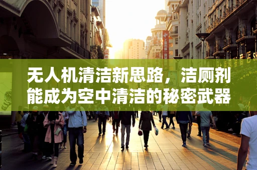 无人机清洁新思路，洁厕剂能成为空中清洁的秘密武器吗？