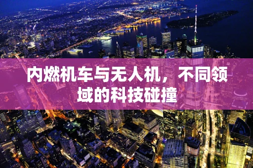 内燃机车与无人机，不同领域的科技碰撞