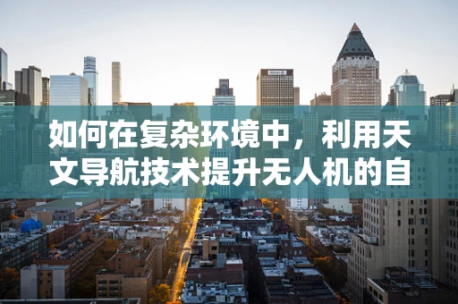 如何在复杂环境中，利用天文导航技术提升无人机的自主飞行能力？