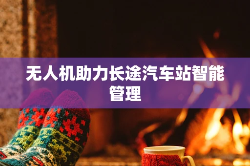 无人机助力长途汽车站智能管理