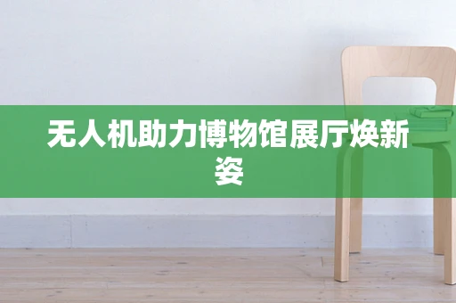 无人机助力博物馆展厅焕新姿