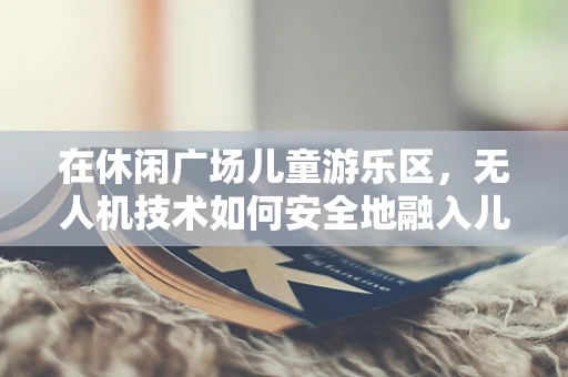 在休闲广场儿童游乐区，无人机技术如何安全地融入儿童娱乐？