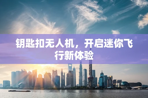 钥匙扣无人机，开启迷你飞行新体验