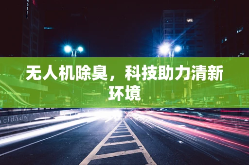 无人机除臭，科技助力清新环境