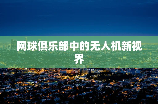 网球俱乐部中的无人机新视界