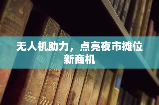无人机助力，点亮夜市摊位新商机