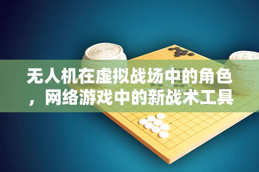 无人机在虚拟战场中的角色，网络游戏中的新战术工具？