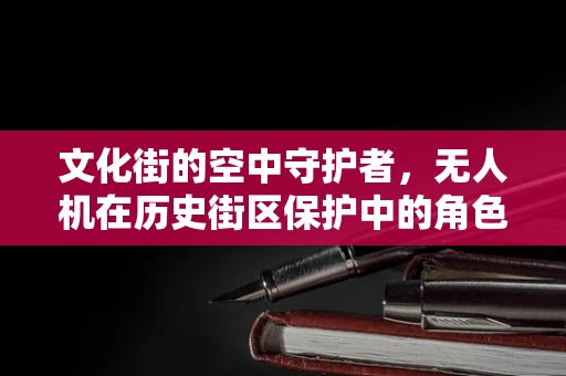 文化街的空中守护者，无人机在历史街区保护中的角色与挑战