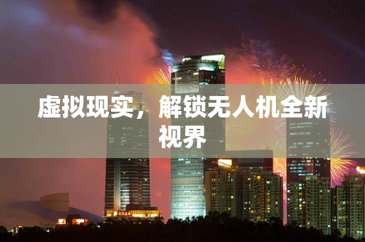 虚拟现实，解锁无人机全新视界