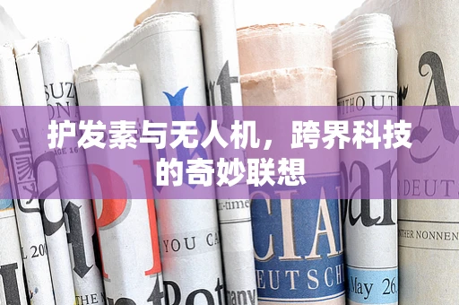 护发素与无人机，跨界科技的奇妙联想