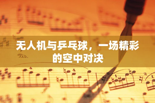 无人机与乒乓球，一场精彩的空中对决
