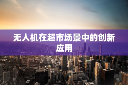 无人机在超市场景中的创新应用