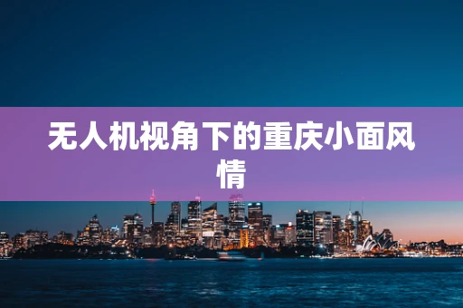 无人机视角下的重庆小面风情