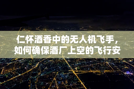 仁怀酒香中的无人机飞手，如何确保酒厂上空的飞行安全？