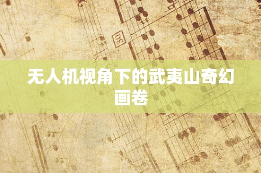 无人机视角下的武夷山奇幻画卷