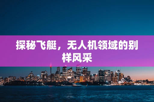 探秘飞艇，无人机领域的别样风采