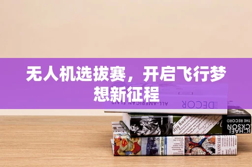 无人机选拔赛，开启飞行梦想新征程