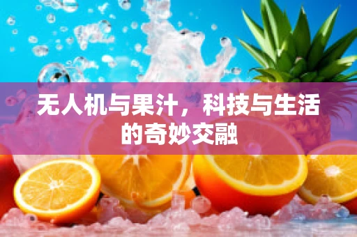 无人机与果汁，科技与生活的奇妙交融