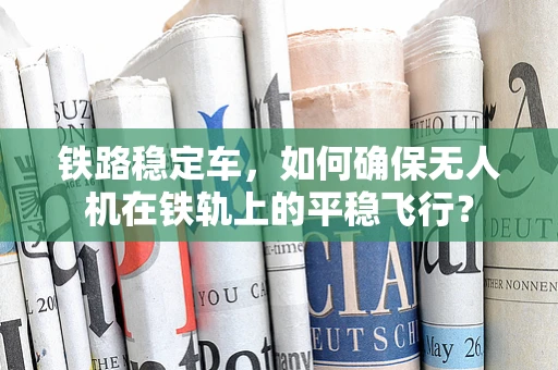 铁路稳定车，如何确保无人机在铁轨上的平稳飞行？