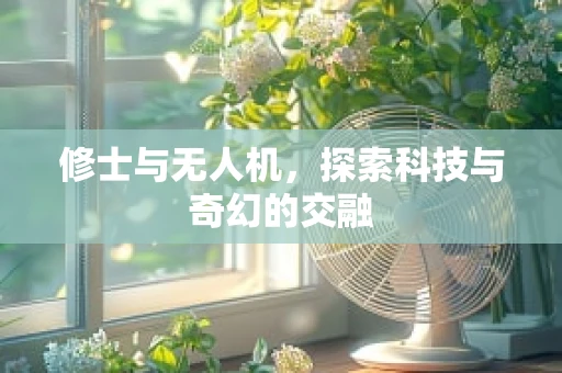 修士与无人机，探索科技与奇幻的交融