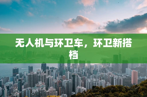 无人机与环卫车，环卫新搭档