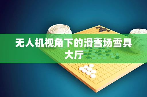 无人机视角下的滑雪场雪具大厅