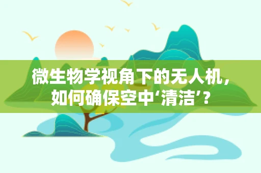 微生物学视角下的无人机，如何确保空中‘清洁’？