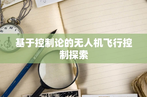 基于控制论的无人机飞行控制探索