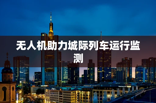 无人机助力城际列车运行监测
