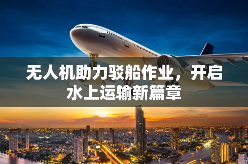 无人机助力驳船作业，开启水上运输新篇章