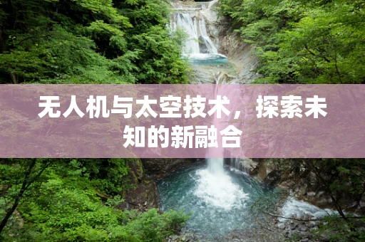 无人机与太空技术，探索未知的新融合