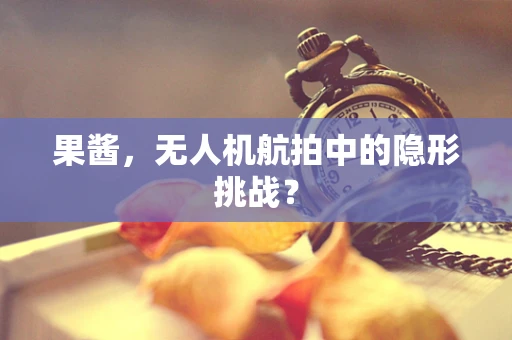 果酱，无人机航拍中的隐形挑战？